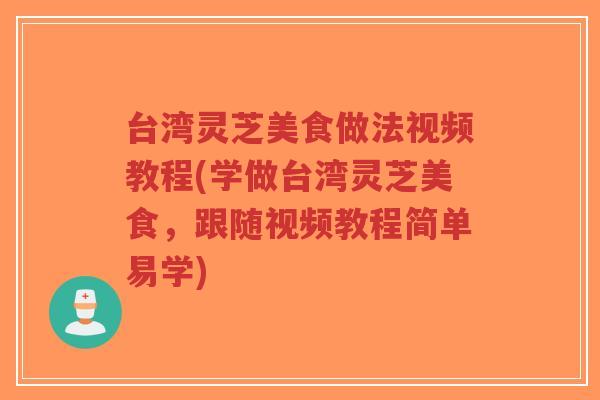 台湾灵芝美食做法视频教程(学做台湾灵芝美食,跟随视频教程简单易学)-第1张图片-超越 台湾灵芝美食做法视频教程(学做台湾灵芝美食,跟随视频教程简单易学)-第1张图片-超越