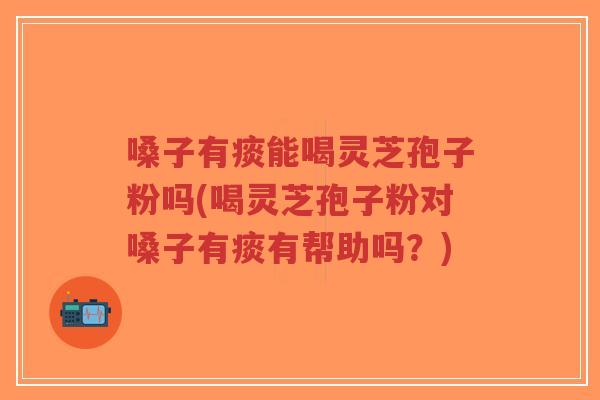 嗓子有痰能喝灵芝孢子粉吗(喝灵芝孢子粉对嗓子有痰有帮助吗?)-第1张图片-超越 嗓子有痰能喝灵芝孢子粉吗(喝灵芝孢子粉对嗓子有痰有帮助吗?)-第1张图片-超越