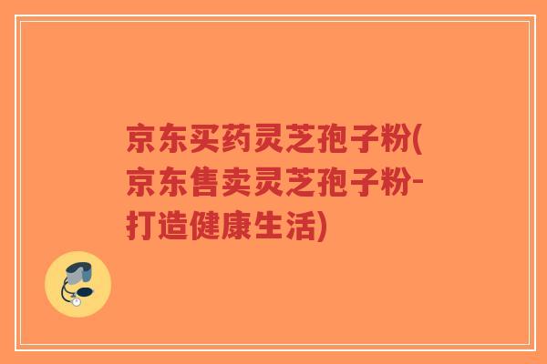 京东买药灵芝孢子粉(京东售卖灵芝孢子粉-打造健康生活)-第1张图片-超越 京东买药灵芝孢子粉(京东售卖灵芝孢子粉-打造健康生活)-第1张图片-超越