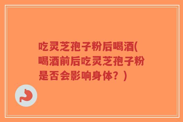 吃灵芝孢子粉后喝酒(喝酒前后吃灵芝孢子粉是否会影响身体?)-第1张图片-超越 吃灵芝孢子粉后喝酒(喝酒前后吃灵芝孢子粉是否会影响身体?)-第1张图片-超越