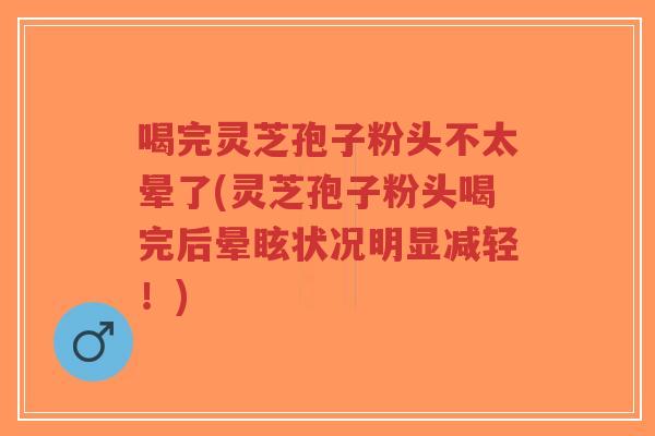 喝完灵芝孢子粉头不太晕了(灵芝孢子粉头喝完后晕眩状况明显减轻!)-第1张图片-超越 喝完灵芝孢子粉头不太晕了(灵芝孢子粉头喝完后晕眩状况明显减轻!)-第1张图片-超越