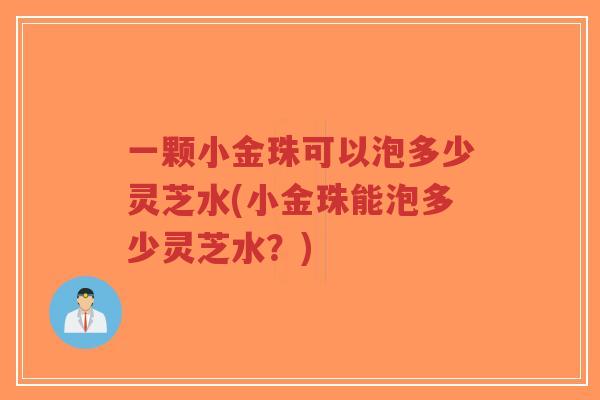 一颗小金珠可以泡多少灵芝水(小金珠能泡多少灵芝水?)-第1张图片-超越 一颗小金珠可以泡多少灵芝水(小金珠能泡多少灵芝水?)-第1张图片-超越