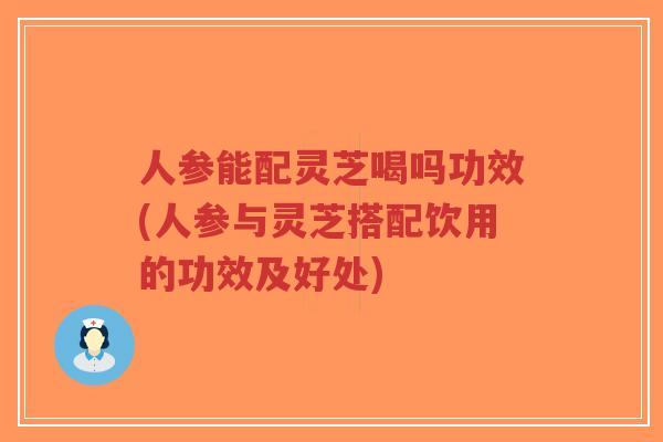 人参能配灵芝喝吗功效(人参与灵芝搭配饮用的功效及好处)-第1张图片-超越 人参能配灵芝喝吗功效(人参与灵芝搭配饮用的功效及好处)-第1张图片-超越