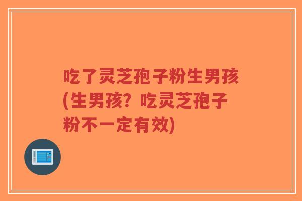 吃了灵芝孢子粉生男孩(生男孩?吃灵芝孢子粉不一定有效)-第1张图片-超越 吃了灵芝孢子粉生男孩(生男孩?吃灵芝孢子粉不一定有效)-第1张图片-超越