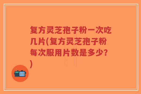 复方灵芝孢子粉一次吃几片(复方灵芝孢子粉每次服用片数是多少?)-第1张图片-超越 复方灵芝孢子粉一次吃几片(复方灵芝孢子粉每次服用片数是多少?)-第1张图片-超越