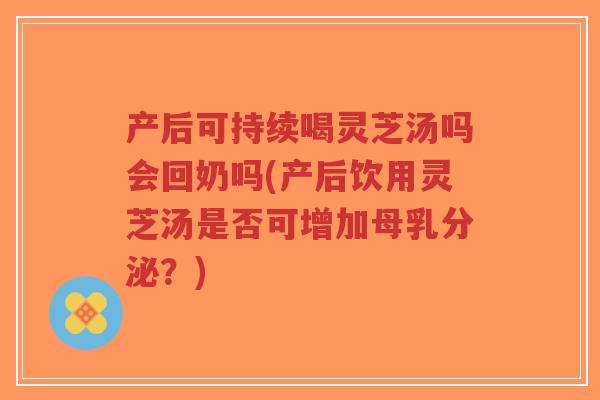 产后可持续喝灵芝汤吗会回奶吗(产后饮用灵芝汤是否可增加母乳分泌？)-第1张图片-超越