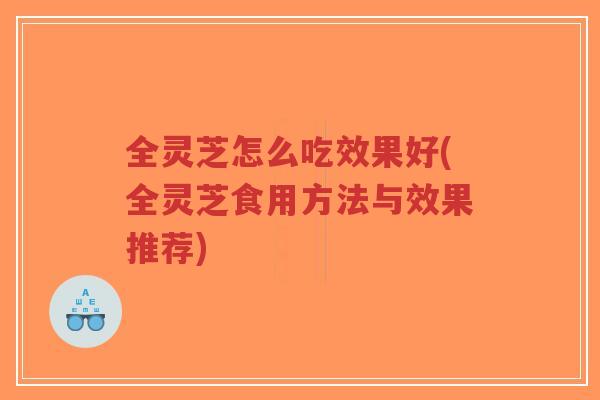 全灵芝怎么吃效果好(全灵芝食用方法与效果推荐)-第1张图片-超越 全灵芝怎么吃效果好(全灵芝食用方法与效果推荐)-第1张图片-超越