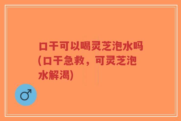 口干可以喝灵芝泡水吗(口干急救,可灵芝泡水解渴)-第1张图片-超越 口干可以喝灵芝泡水吗(口干急救,可灵芝泡水解渴)-第1张图片-超越