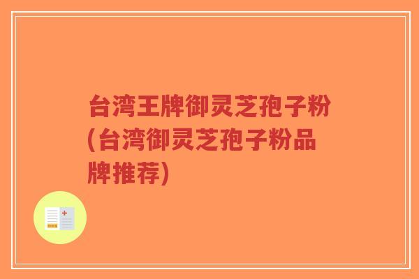 台湾王牌御灵芝孢子粉(台湾御灵芝孢子粉品牌推荐)-第1张图片-超越 台湾王牌御灵芝孢子粉(台湾御灵芝孢子粉品牌推荐)-第1张图片-超越