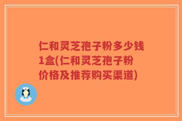 仁和灵芝孢子粉多少钱1盒(仁和灵芝孢子粉价格及推荐购买渠道)-第1张图片-超越