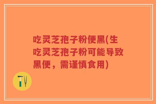 吃灵芝孢子粉便黑(生吃灵芝孢子粉可能导致黑便，需谨慎食用)-第1张图片-超越
