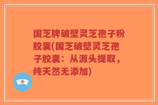 国芝牌破壁灵芝孢子粉胶囊(国芝破壁灵芝孢子胶囊:从源头提取,纯天然无添加)-第1张图片-超越 国芝牌破壁灵芝孢子粉胶囊(国芝破壁灵芝孢子胶囊:从源头提取,纯天然无添加)-第1张图片-超越