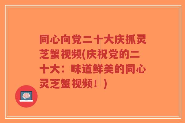 同心向党二十大庆抓灵芝蟹视频(庆祝党的二十大:味道鲜美的同心灵芝蟹视频!)-第1张图片-超越 同心向党二十大庆抓灵芝蟹视频(庆祝党的二十大:味道鲜美的同心灵芝蟹视频!)-第1张图片-超越