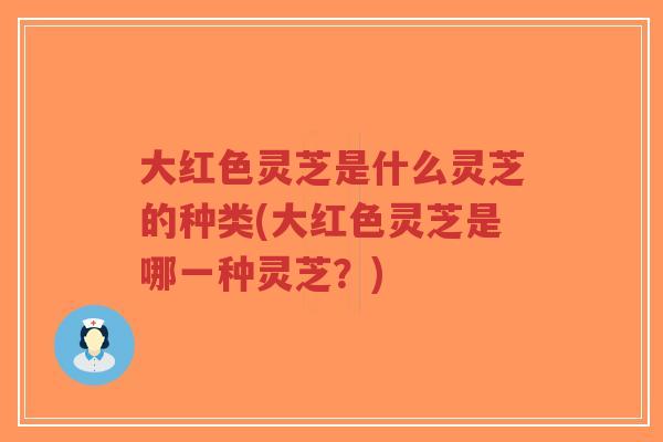大红色灵芝是什么灵芝的种类(大红色灵芝是哪一种灵芝？)-第1张图片-超越