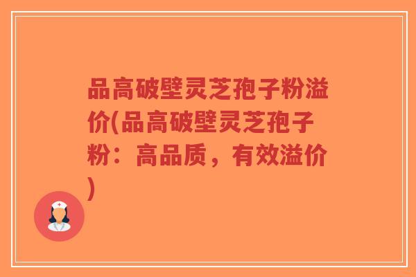 品高破壁灵芝孢子粉溢价(品高破壁灵芝孢子粉:高品质,有效溢价)-第1张图片-超越 品高破壁灵芝孢子粉溢价(品高破壁灵芝孢子粉:高品质,有效溢价)-第1张图片-超越