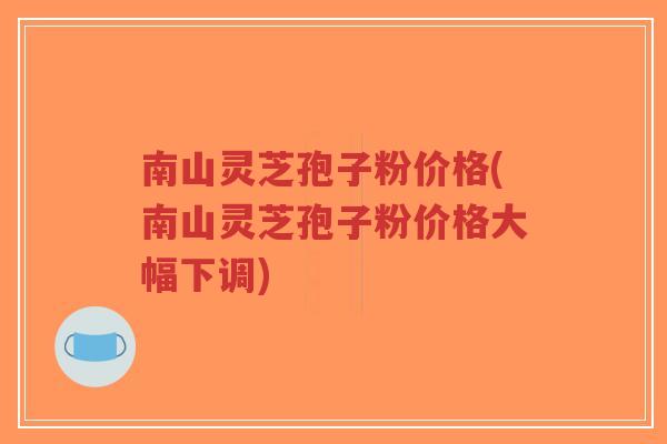 南山灵芝孢子粉价格(南山灵芝孢子粉价格大幅下调)-第1张图片-超越 南山灵芝孢子粉价格(南山灵芝孢子粉价格大幅下调)-第1张图片-超越