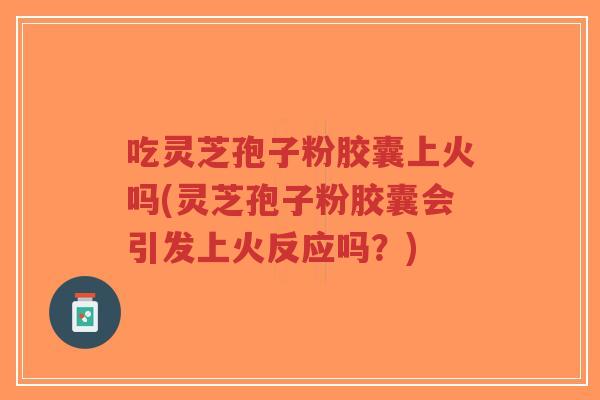 吃灵芝孢子粉胶囊上火吗(灵芝孢子粉胶囊会引发上火反应吗？)-第1张图片-超越