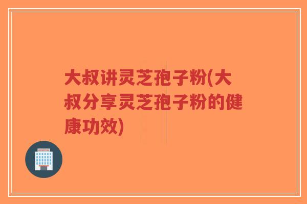 大叔讲灵芝孢子粉(大叔分享灵芝孢子粉的健康功效)-第1张图片-超越 大叔讲灵芝孢子粉(大叔分享灵芝孢子粉的健康功效)-第1张图片-超越