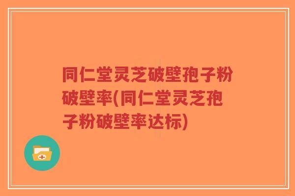 同仁堂灵芝破壁孢子粉破壁率(同仁堂灵芝孢子粉破壁率达标)-第1张图片-超越 同仁堂灵芝破壁孢子粉破壁率(同仁堂灵芝孢子粉破壁率达标)-第1张图片-超越