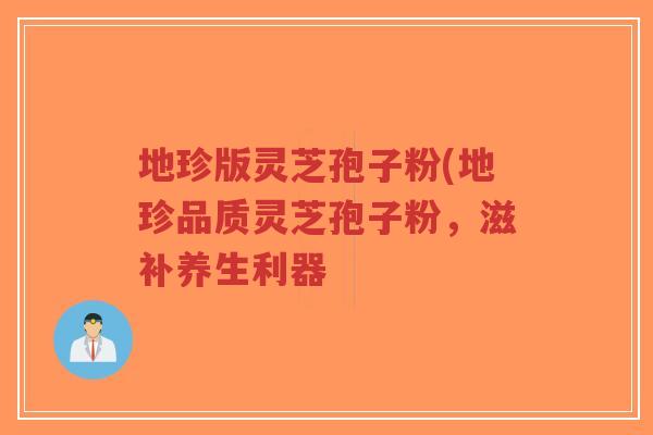 地珍版灵芝孢子粉(地珍品质灵芝孢子粉，滋补养生利器-第1张图片-超越