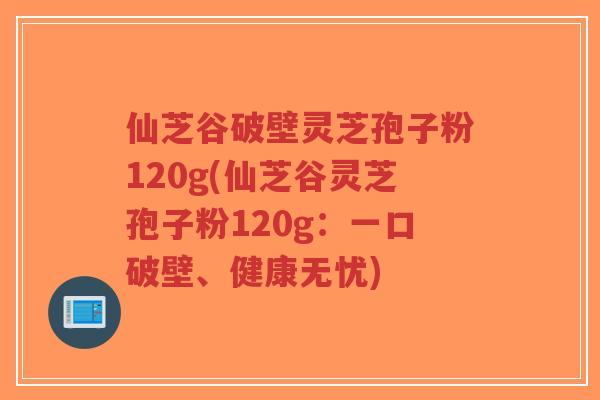仙芝谷破壁灵芝孢子粉120g(仙芝谷灵芝孢子粉120g:一口破壁、健康无忧)-第1张图片-超越 仙芝谷破壁灵芝孢子粉120g(仙芝谷灵芝孢子粉120g:一口破壁、健康无忧)-第1张图片-超越