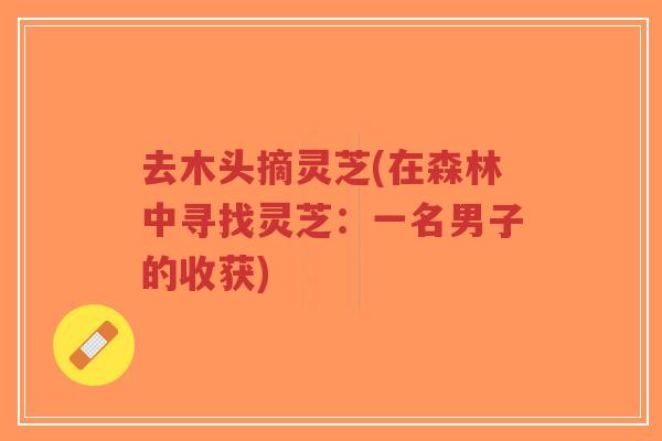 去木头摘灵芝(在森林中寻找灵芝：一名男子的收获)-第1张图片-超越