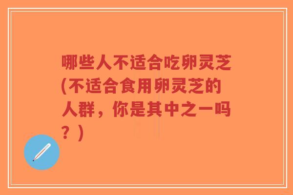哪些人不适合吃卵灵芝(不适合食用卵灵芝的人群，你是其中之一吗？)-第1张图片-超越