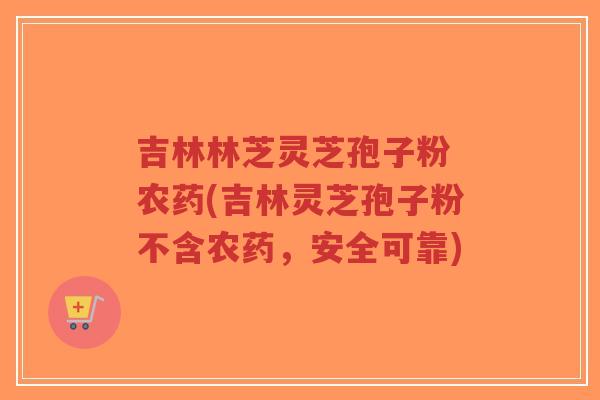 吉林林芝灵芝孢子粉 农药(吉林灵芝孢子粉不含农药,安全可靠)-第1张图片-超越 吉林林芝灵芝孢子粉 农药(吉林灵芝孢子粉不含农药,安全可靠)-第1张图片-超越