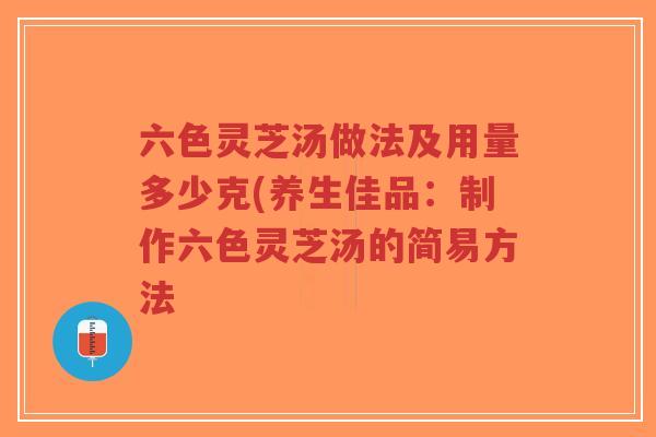 六色灵芝汤做法及用量多少克(养生佳品:制作六色灵芝汤的简易方法-第1张图片-超越 六色灵芝汤做法及用量多少克(养生佳品:制作六色灵芝汤的简易方法-第1张图片-超越