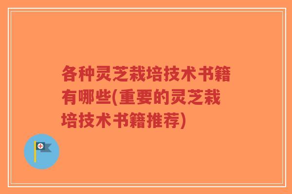 各种灵芝栽培技术书籍有哪些(重要的灵芝栽培技术书籍推荐)-第1张图片-超越 各种灵芝栽培技术书籍有哪些(重要的灵芝栽培技术书籍推荐)-第1张图片-超越