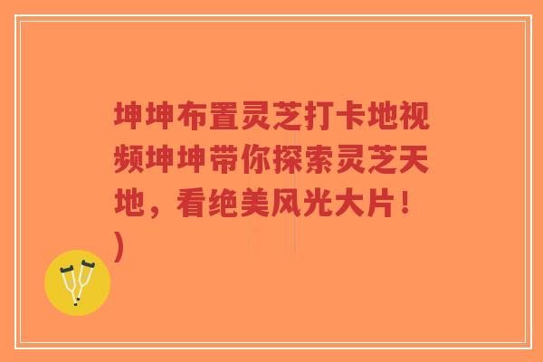 坤坤布置灵芝打卡地视频坤坤带你探索灵芝天地,看绝美风光大片!)-第1张图片-超越 坤坤布置灵芝打卡地视频坤坤带你探索灵芝天地,看绝美风光大片!)-第1张图片-超越
