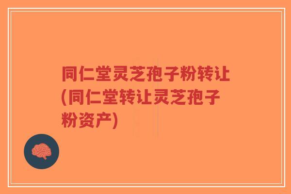 同仁堂灵芝孢子粉转让(同仁堂转让灵芝孢子粉资产)-第1张图片-超越 同仁堂灵芝孢子粉转让(同仁堂转让灵芝孢子粉资产)-第1张图片-超越