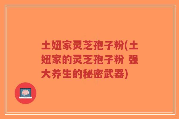 土妞家灵芝孢子粉(土妞家的灵芝孢子粉 强大养生的秘密武器)-第1张图片-超越 土妞家灵芝孢子粉(土妞家的灵芝孢子粉 强大养生的秘密武器)-第1张图片-超越