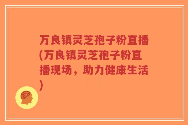 万良镇灵芝孢子粉直播(万良镇灵芝孢子粉直播现场，助力健康生活)-第1张图片-超越
