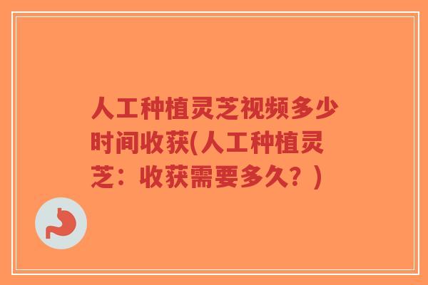 人工种植灵芝视频多少时间收获(人工种植灵芝:收获需要多久?)-第1张图片-超越 人工种植灵芝视频多少时间收获(人工种植灵芝:收获需要多久?)-第1张图片-超越