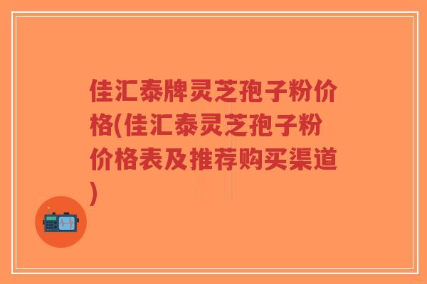 佳汇泰牌灵芝孢子粉价格(佳汇泰灵芝孢子粉价格表及推荐购买渠道)-第1张图片-超越 佳汇泰牌灵芝孢子粉价格(佳汇泰灵芝孢子粉价格表及推荐购买渠道)-第1张图片-超越