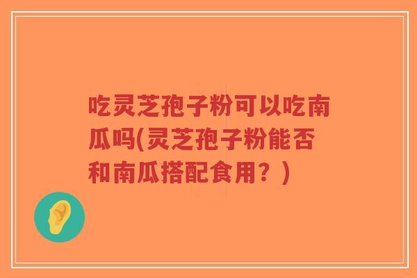 吃灵芝孢子粉可以吃南瓜吗(灵芝孢子粉能否和南瓜搭配食用？)-第1张图片-超越