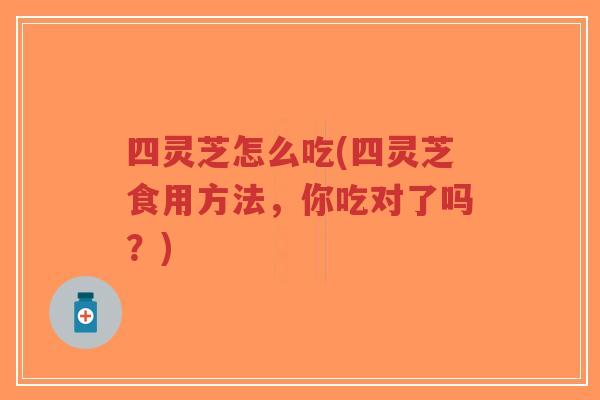 四灵芝怎么吃(四灵芝食用方法，你吃对了吗？)-第1张图片-超越