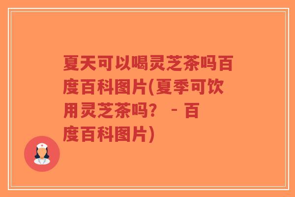 夏天可以喝灵芝茶吗百度百科图片(夏季可饮用灵芝茶吗? - 百度百科图片)-第1张图片-超越 夏天可以喝灵芝茶吗百度百科图片(夏季可饮用灵芝茶吗? - 百度百科图片)-第1张图片-超越