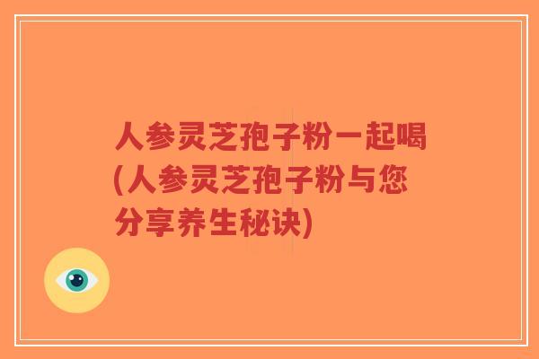 人参灵芝孢子粉一起喝(人参灵芝孢子粉与您分享养生秘诀)-第1张图片-超越 人参灵芝孢子粉一起喝(人参灵芝孢子粉与您分享养生秘诀)-第1张图片-超越