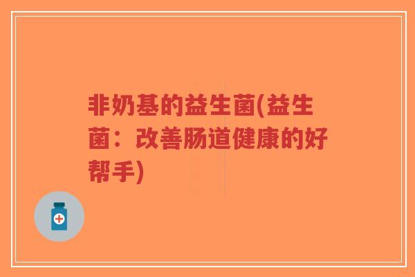 非奶基的益生菌(益生菌：改善肠道健康的好帮手)-第1张图片-超越