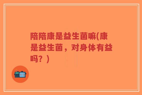 陪陪康是益生菌嘛(康是益生菌,对身体有益吗?)-第1张图片-超越 陪陪康是益生菌嘛(康是益生菌,对身体有益吗?)-第1张图片-超越