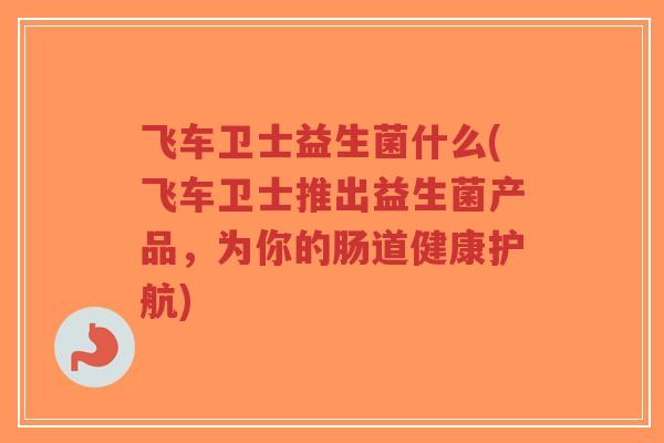 飞车卫士益生菌什么(飞车卫士推出益生菌产品,为你的肠道健康护航)-第1张图片-超越 飞车卫士益生菌什么(飞车卫士推出益生菌产品,为你的肠道健康护航)-第1张图片-超越