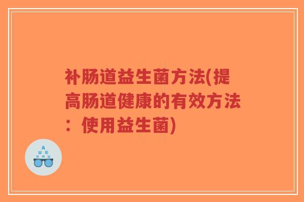补肠道益生菌方法(提高肠道健康的有效方法:使用益生菌)-第1张图片-超越 补肠道益生菌方法(提高肠道健康的有效方法:使用益生菌)-第1张图片-超越
