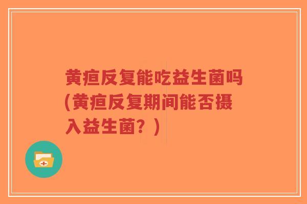 黄疸反复能吃益生菌吗(黄疸反复期间能否摄入益生菌?)-第1张图片-超越 黄疸反复能吃益生菌吗(黄疸反复期间能否摄入益生菌?)-第1张图片-超越
