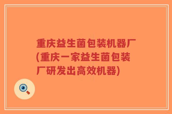 重庆益生菌包装机器厂(重庆一家益生菌包装厂研发出高效机器)-第1张图片-超越 重庆益生菌包装机器厂(重庆一家益生菌包装厂研发出高效机器)-第1张图片-超越