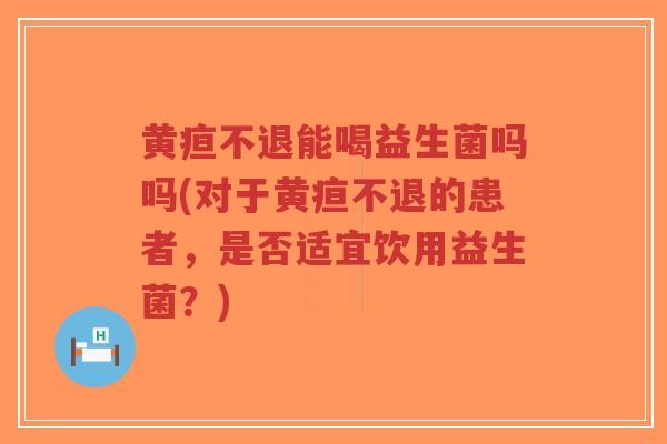 黄疸不退能喝益生菌吗吗(对于黄疸不退的患者,是否适宜饮用益生菌?)-第1张图片-超越 黄疸不退能喝益生菌吗吗(对于黄疸不退的患者,是否适宜饮用益生菌?)-第1张图片-超越