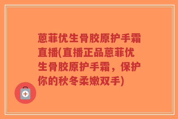 蒽菲优生骨胶原护手霜直播(直播正品蒽菲优生骨胶原护手霜,保护你的秋冬柔嫩双手)-第1张图片-超越 蒽菲优生骨胶原护手霜直播(直播正品蒽菲优生骨胶原护手霜,保护你的秋冬柔嫩双手)-第1张图片-超越