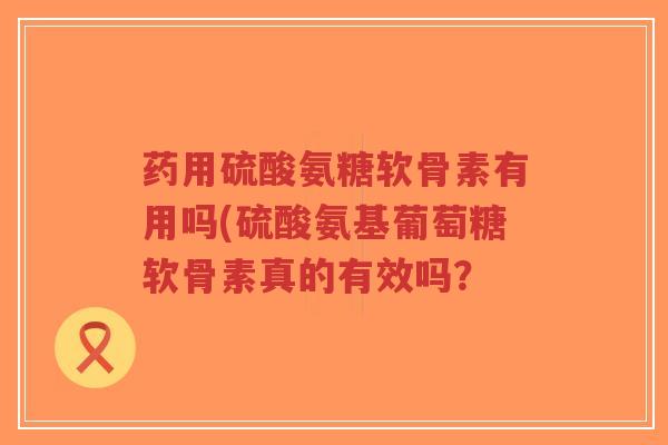 药用硫酸氨糖软骨素有用吗(硫酸氨基葡萄糖软骨素真的有效吗?-第1张图片-超越 药用硫酸氨糖软骨素有用吗(硫酸氨基葡萄糖软骨素真的有效吗?-第1张图片-超越