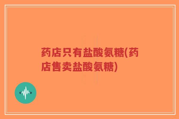 药店只有盐酸氨糖(药店售卖盐酸氨糖)-第1张图片-超越 药店只有盐酸氨糖(药店售卖盐酸氨糖)-第1张图片-超越